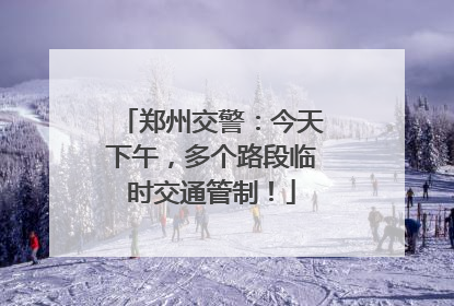 郑州交警：今天下午，多个路段临时交通管制！